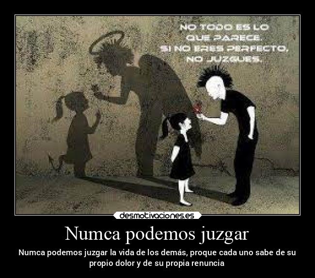 Numca podemos juzgar - Numca podemos juzgar la vida de los demás, proque cada uno sabe de su
propio dolor y de su propia renuncia