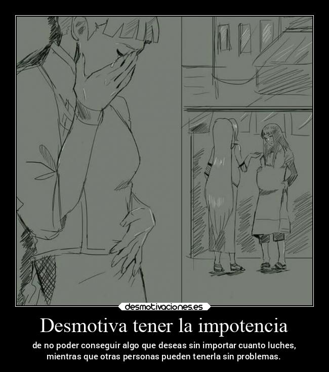 Desmotiva tener la impotencia - de no poder conseguir algo que deseas sin importar cuanto luches,
mientras que otras personas pueden tenerla sin problemas.