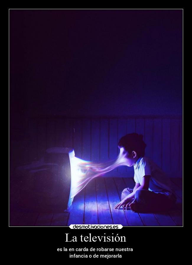 La televisión - es la en carda de robarse nuestra
infancia o de mejorarla
