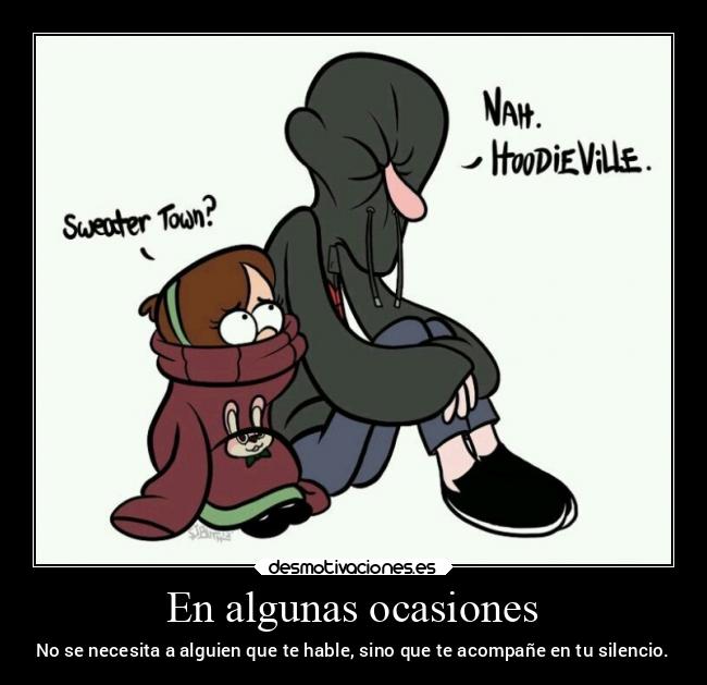 En algunas ocasiones - No se necesita a alguien que te hable, sino que te acompañe en tu silencio.