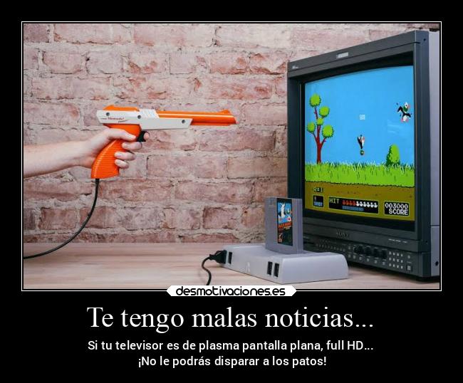 Te tengo malas noticias... - Si tu televisor es de plasma pantalla plana, full HD...
¡No le podrás disparar a los patos!