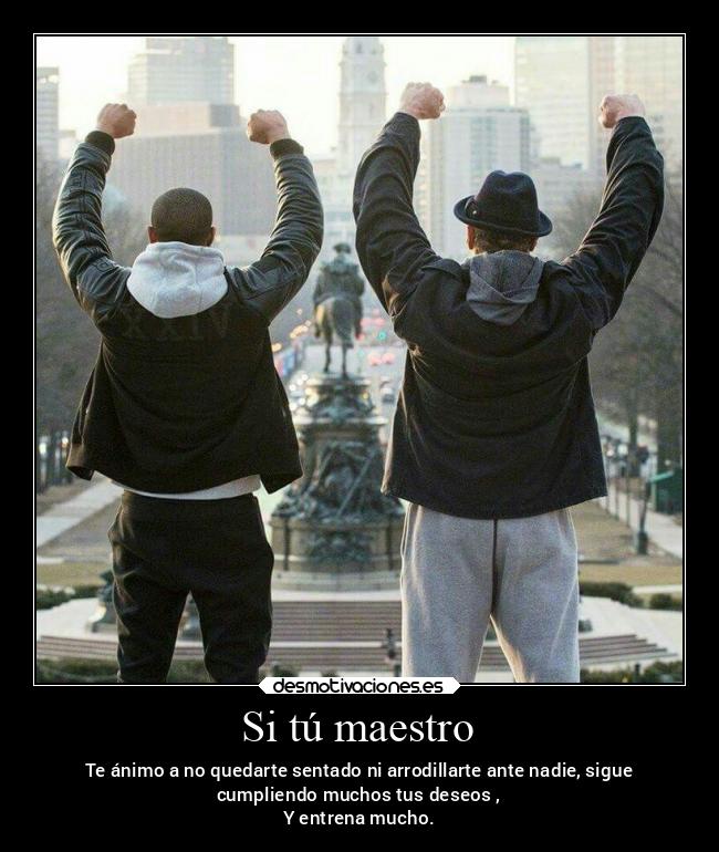 Si tú maestro - Te ánimo a no quedarte sentado ni arrodillarte ante nadie, sigue
cumpliendo muchos tus deseos ,
Y entrena mucho.