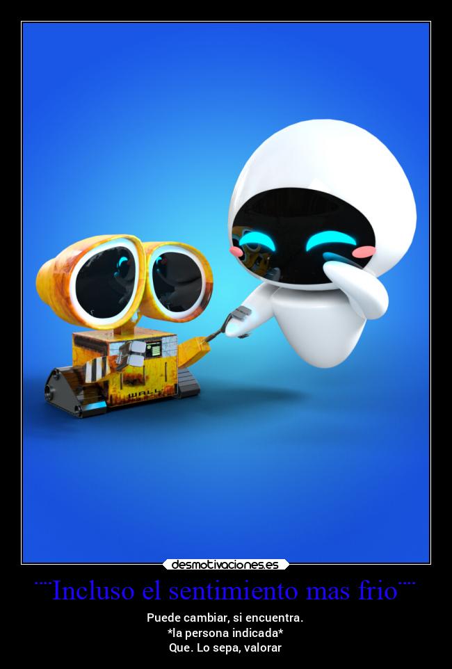 ¨¨Incluso el sentimiento mas frio¨¨ - Puede cambiar, si encuentra.
*la persona indicada*
Que. Lo sepa, valorar