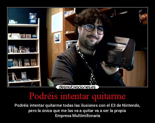 Podréis intentar quitarme - Podréis intentar quitarme todas las ilusiones con el E3 de Nintendo,
pero la única que me las va a quitar va a ser la propia
 Empresa Multimillonaria