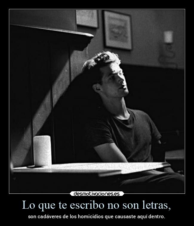 Lo que te escribo no son letras, - son cadáveres de los homicidios que causaste aquí dentro.