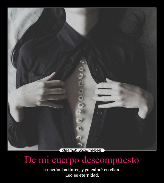 De mi cuerpo descompuesto - crecerán las flores, y yo estaré en ellas.
Eso es eternidad.