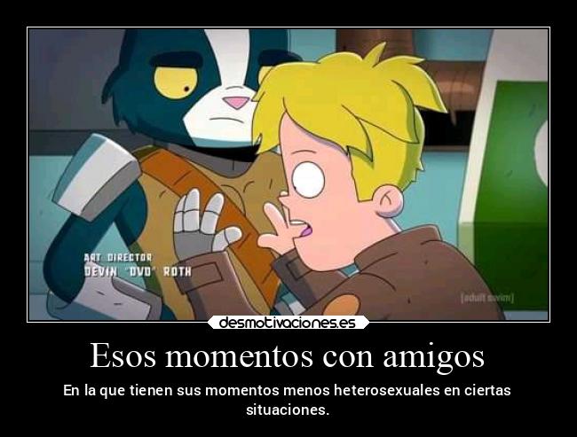 Esos momentos con amigos - En la que tienen sus momentos menos heterosexuales en ciertas
situaciones.