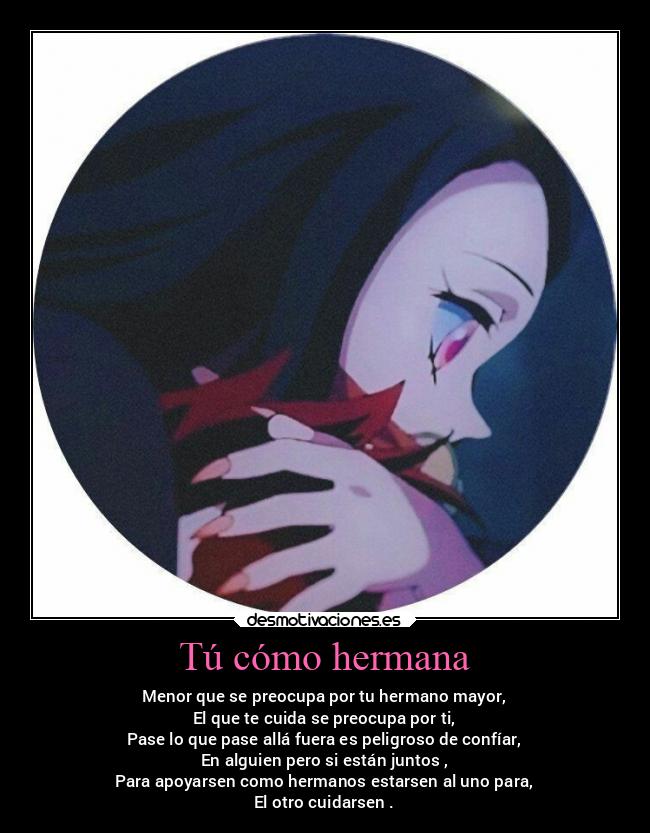 Tú cómo hermana - Menor que se preocupa por tu hermano mayor,
El que te cuida se preocupa por ti,
Pase lo que pase allá fuera es peligroso de confíar,
En alguien pero si están juntos ,
Para apoyarsen como hermanos estarsen al uno para,
El otro cuidarsen .