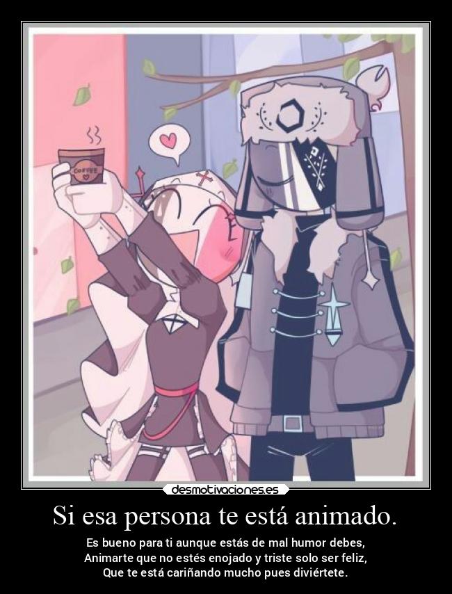 Si esa persona te está animado. - Es bueno para ti aunque estás de mal humor debes,
Animarte que no estés enojado y triste solo ser feliz,
Que te está cariñando mucho pues diviértete.
