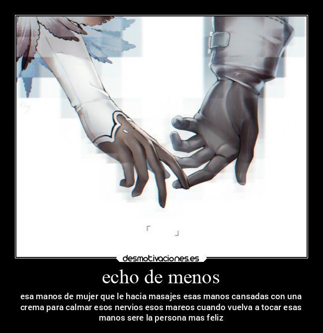 echo de menos - esa manos de mujer que le hacia masajes esas manos cansadas con una
crema para calmar esos nervios esos mareos cuando vuelva a tocar esas
manos sere la persona mas feliz