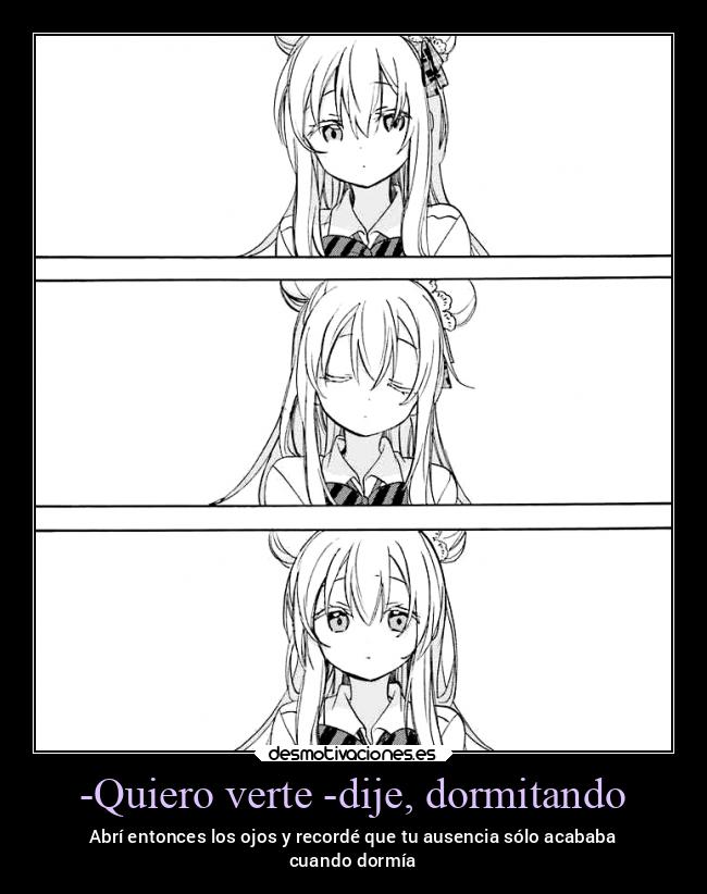 -Quiero verte -dije, dormitando - Abrí entonces los ojos y recordé que tu ausencia sólo acababa
cuando dormía