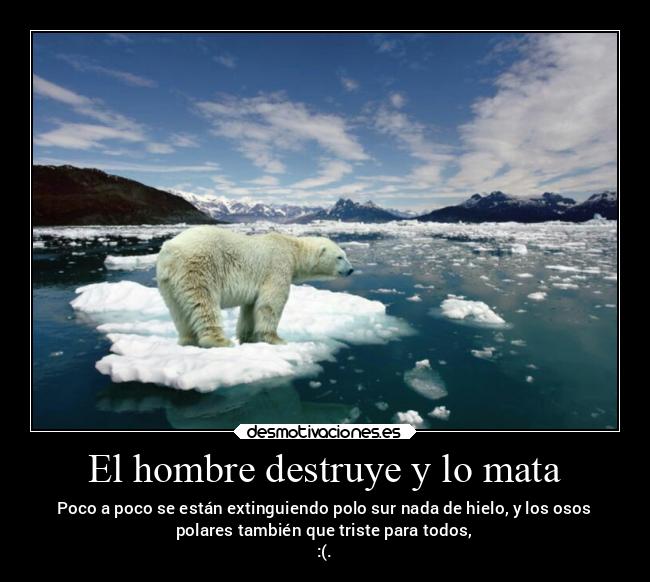 El hombre destruye y lo mata - Poco a poco se están extinguiendo polo sur nada de hielo, y los osos
polares también que triste para todos,
:(.