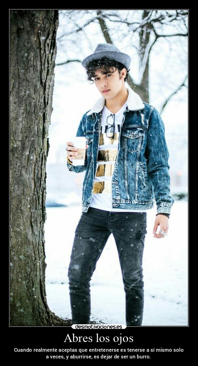 Abres los ojos - Cuando realmente aceptas que entretenerse es tenerse a sí mismo solo
a veces, y aburrirse, es dejar de ser un burro.