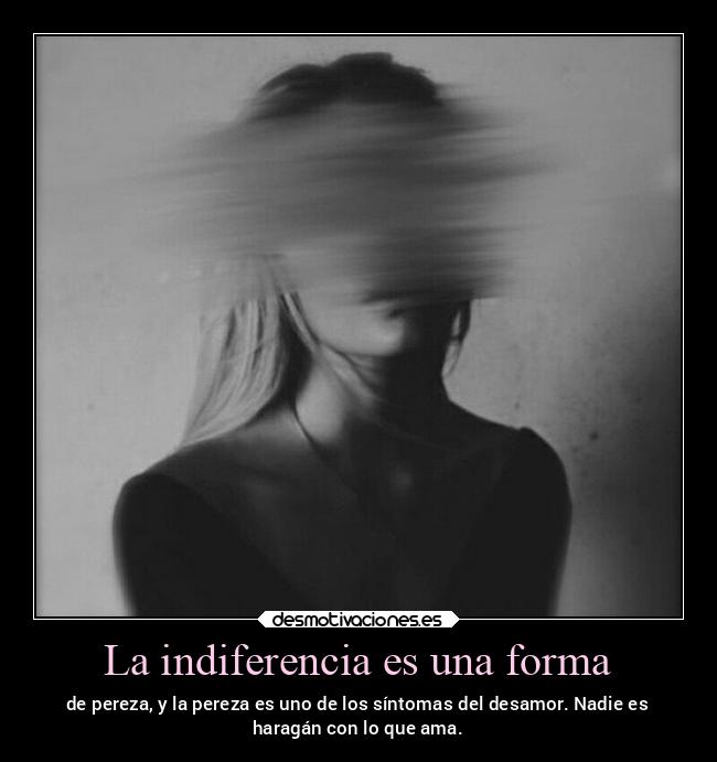 La indiferencia es una forma - de pereza, y la pereza es uno de los síntomas del desamor. Nadie es
haragán con lo que ama.