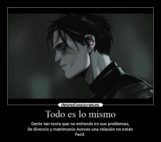 Todo es lo mismo - Gente tan tonta que no entiende en sus problemas,
De divorcio y matrimonio Aceves una relación no están
Facil.