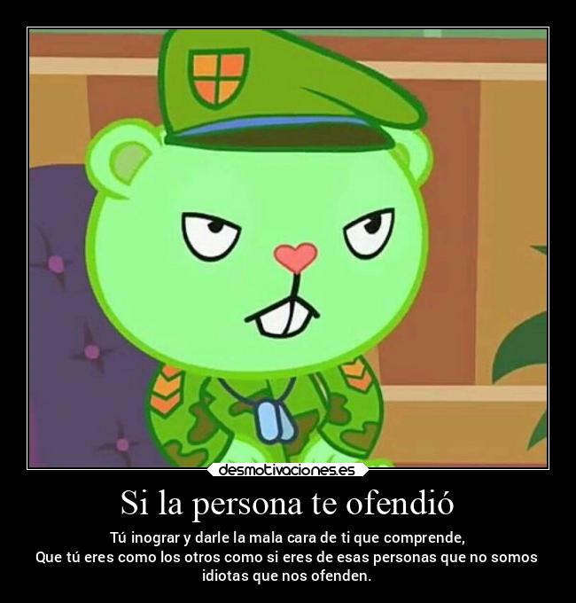 Si la persona te ofendió - Tú inograr y darle la mala cara de ti que comprende,
Que tú eres como los otros como si eres de esas personas que no somos
idiotas que nos ofenden.