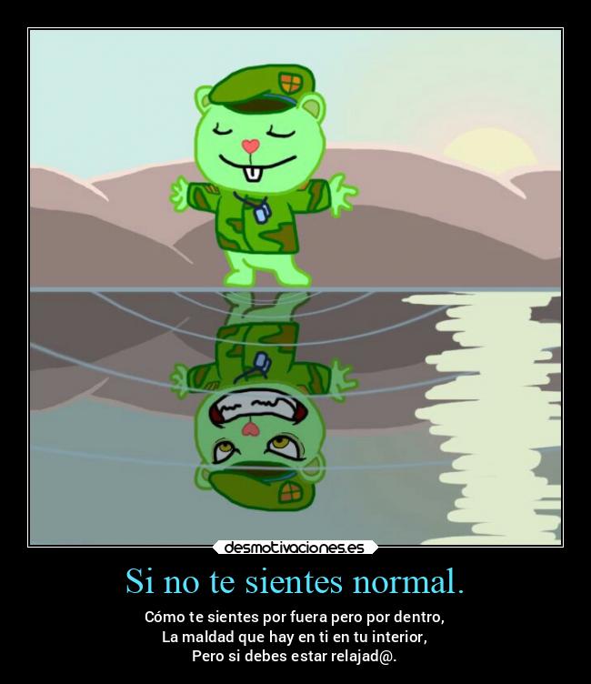 Si no te sientes normal. - Cómo te sientes por fuera pero por dentro,
La maldad que hay en ti en tu interior,
Pero si debes estar relajad@.