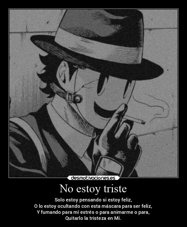 No estoy triste - Solo estoy pensando si estoy feliz,
O lo estoy ocultando con esta máscara para ser feliz,
Y fumando para mí estrés o para animarme o para,
Quitarlo la tristeza en Mi.