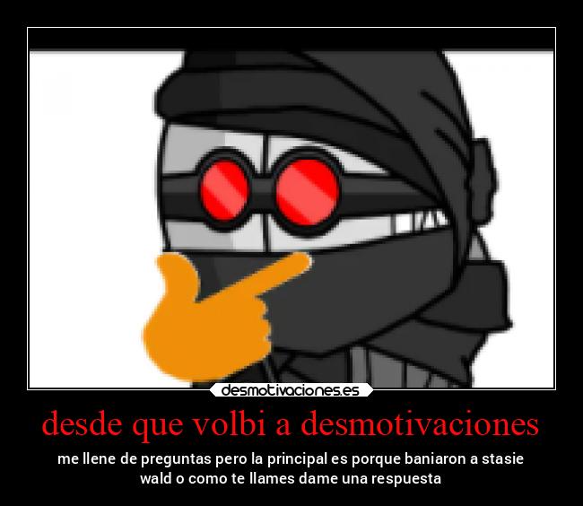 desde que volbi a desmotivaciones - me llene de preguntas pero la principal es porque baniaron a stasie
wald o como te llames dame una respuesta