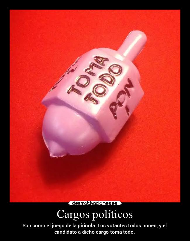 Cargos políticos - Son como el juego de la pirinola. Los votantes todos ponen, y el
candidato a dicho cargo toma todo.