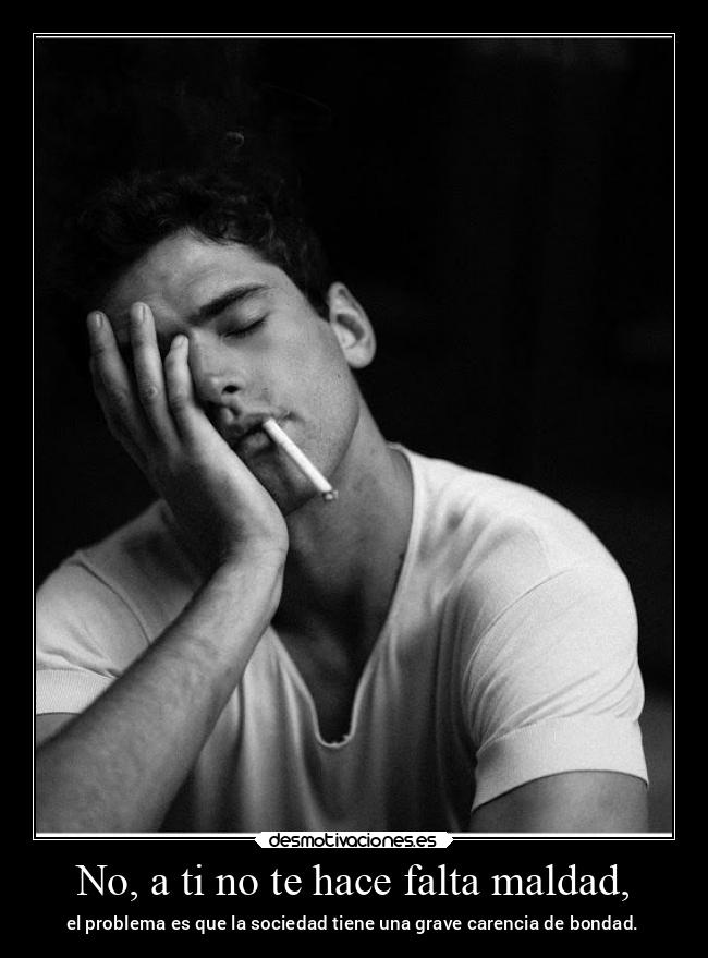 No, a ti no te hace falta maldad, - el problema es que la sociedad tiene una grave carencia de bondad.