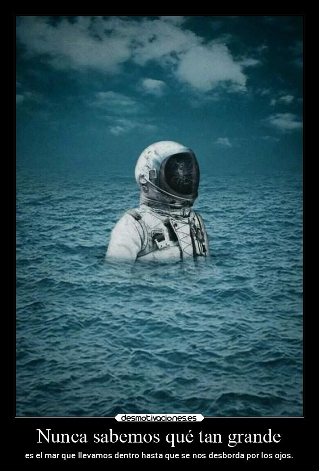 Nunca sabemos qué tan grande - es el mar que llevamos dentro hasta que se nos desborda por los ojos.