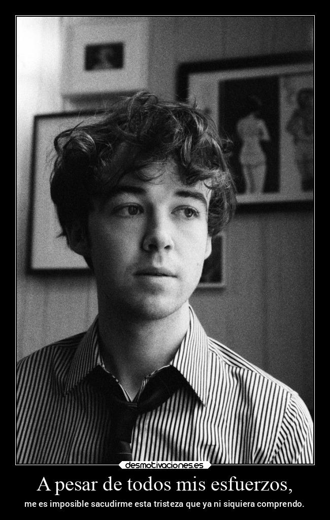 A pesar de todos mis esfuerzos, - me es imposible sacudirme esta tristeza que ya ni siquiera comprendo.