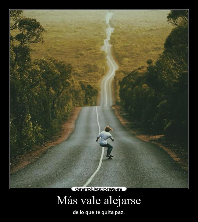 Más vale alejarse - de lo que te quita paz.