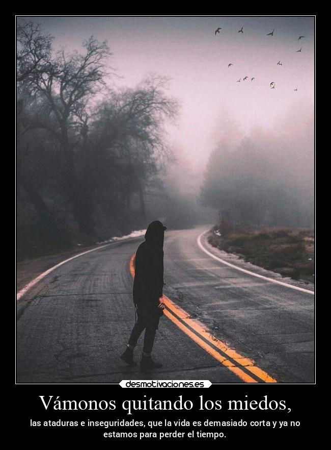Vámonos quitando los miedos, - las ataduras e inseguridades, que la vida es demasiado corta y ya no
estamos para perder el tiempo.