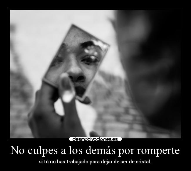 No culpes a los demás por romperte - si tú no has trabajado para dejar de ser de cristal.