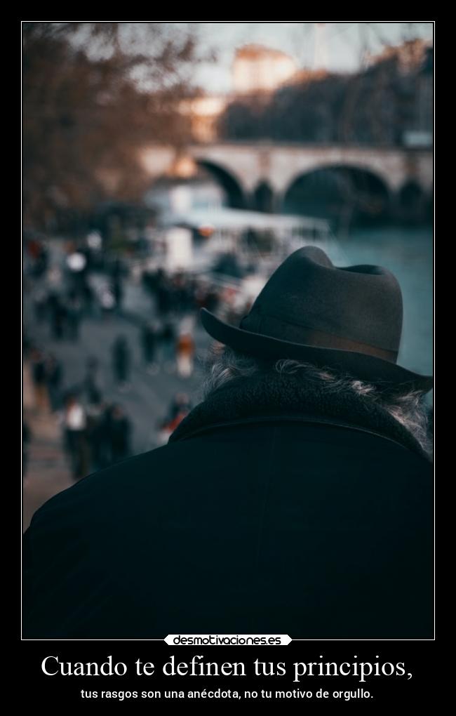 Cuando te definen tus principios, - tus rasgos son una anécdota, no tu motivo de orgullo.