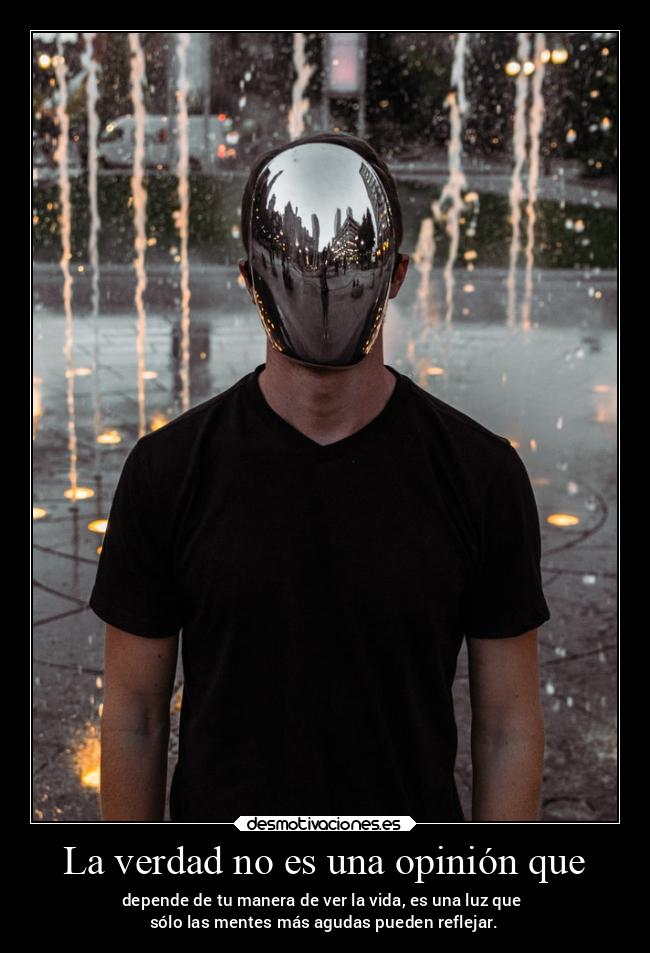 La verdad no es una opinión que - depende de tu manera de ver la vida, es una luz que
sólo las mentes más agudas pueden reflejar.