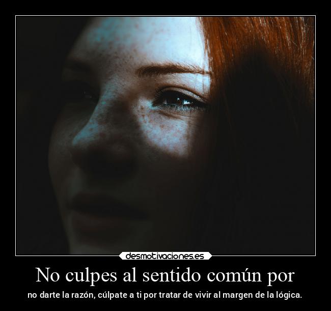 No culpes al sentido común por - no darte la razón, cúlpate a ti por tratar de vivir al margen de la lógica.