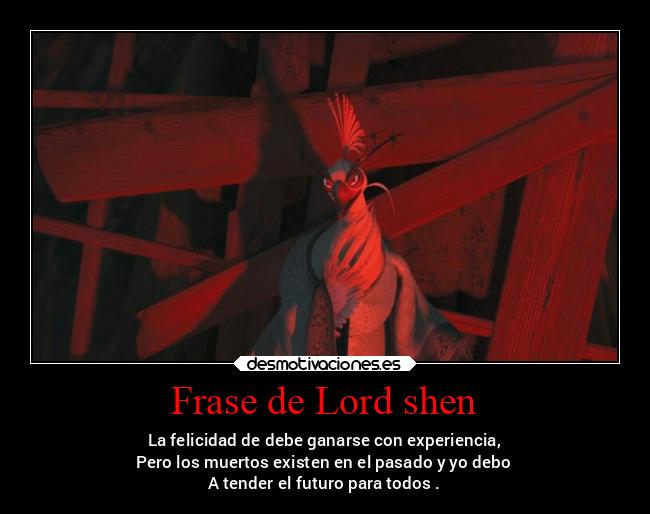 Frase de Lord shen - La felicidad de debe ganarse con experiencia,
Pero los muertos existen en el pasado y yo debo
A tender el futuro para todos .