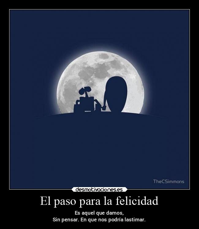 El paso para la felicidad - Es aquel que damos,
Sin pensar. En que nos podría lastimar.