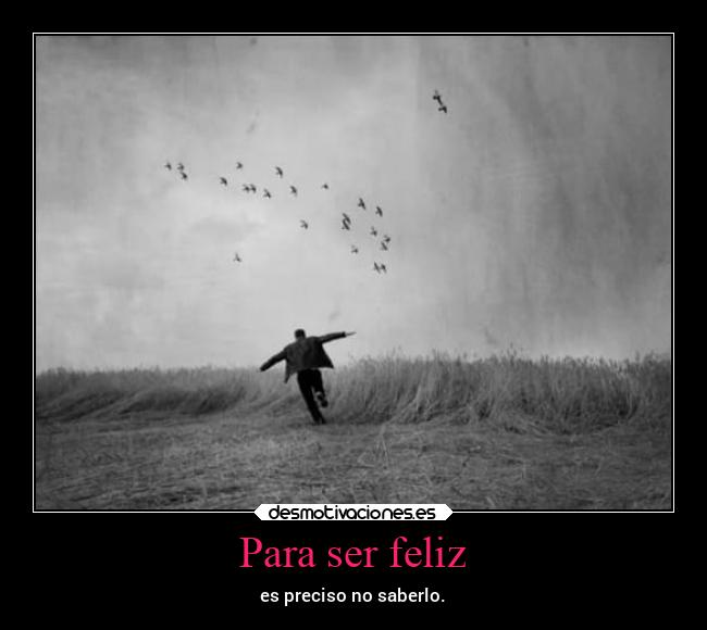 Para ser feliz - es preciso no saberlo.