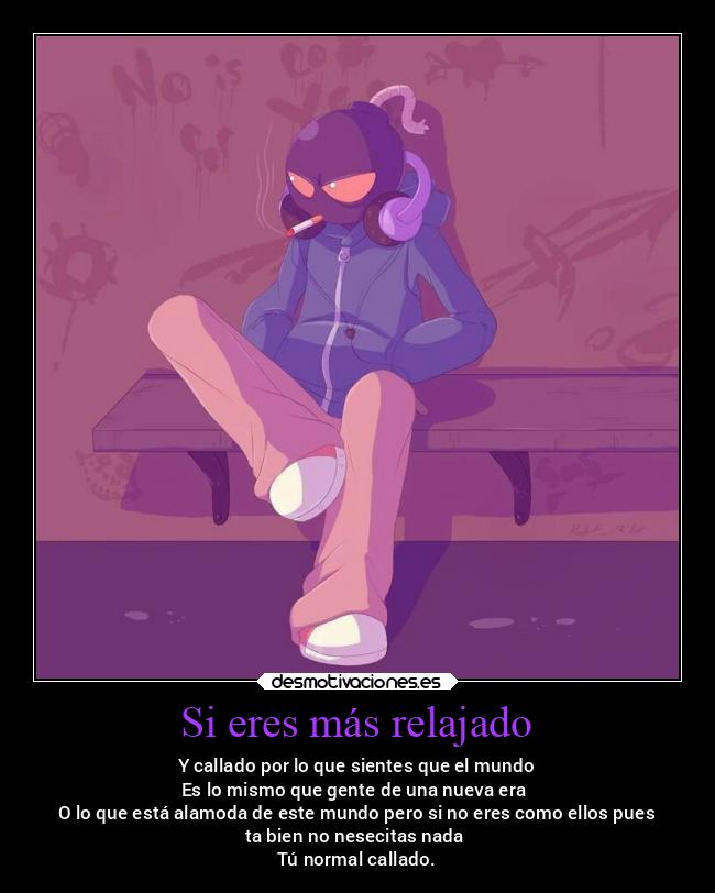 Si eres más relajado - Y callado por lo que sientes que el mundo
Es lo mismo que gente de una nueva era 
O lo que está alamoda de este mundo pero si no eres como ellos pues
ta bien no nesecitas nada 
Tú normal callado.