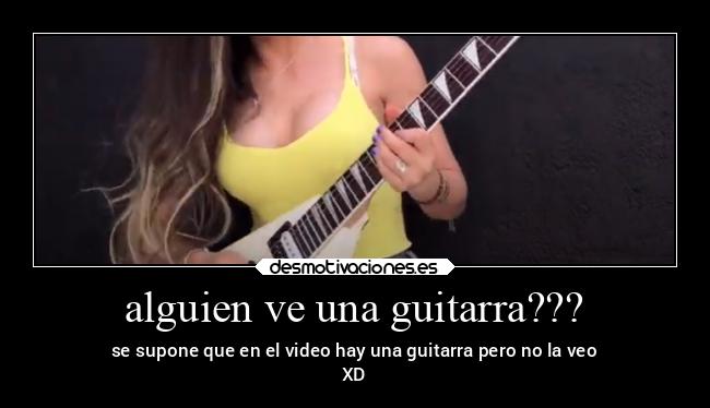 alguien ve una guitarra??? - se supone que en el video hay una guitarra pero no la veo
XD