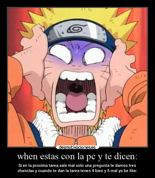 when estas con la pc y te dicen: - Si en la proxima tarea sale mal solo una pregunta te damos tres
chanclas y cuando te dan la tarea tenes 4 bien y 5 mal yo be like: