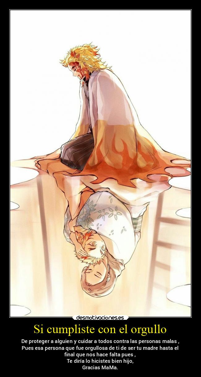Si cumpliste con el orgullo - De proteger a alguien y cuidar a todos contra las personas malas ,
Pues esa persona que fue orgullosa de ti de ser tu madre hasta el
final que nos hace falta pues ,
Te diría lo hicistes bien hijo,
Gracias MaMa.