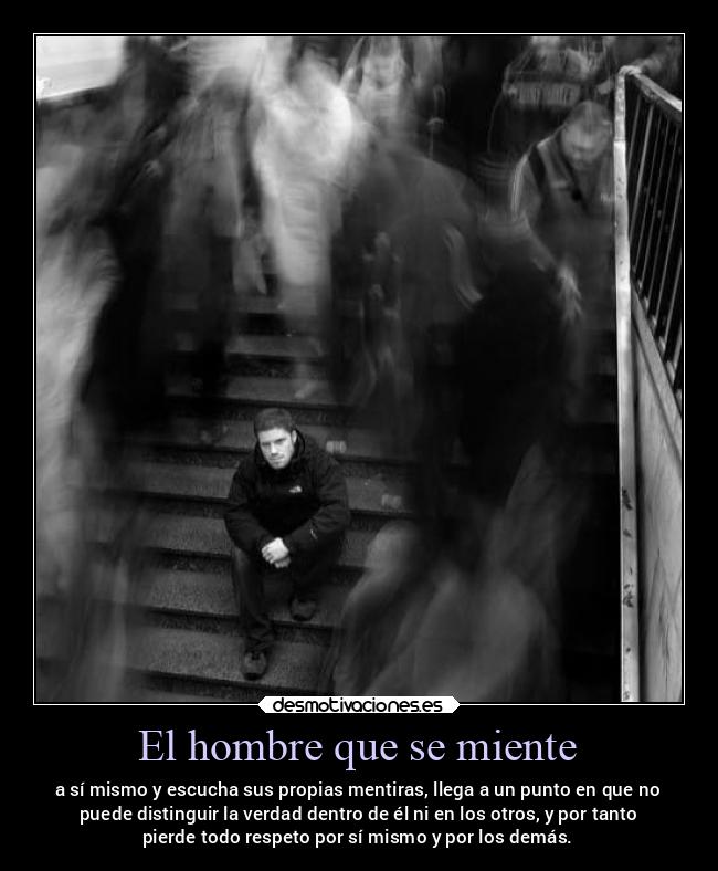 El hombre que se miente - a sí mismo y escucha sus propias mentiras, llega a un punto en que no
puede distinguir la verdad dentro de él ni en los otros, y por tanto
pierde todo respeto por sí mismo y por los demás.