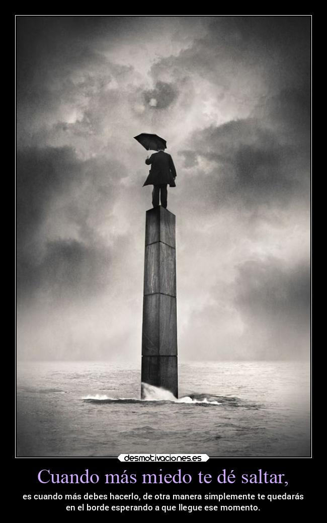 Cuando más miedo te dé saltar, - es cuando más debes hacerlo, de otra manera simplemente te quedarás
en el borde esperando a que llegue ese momento.
