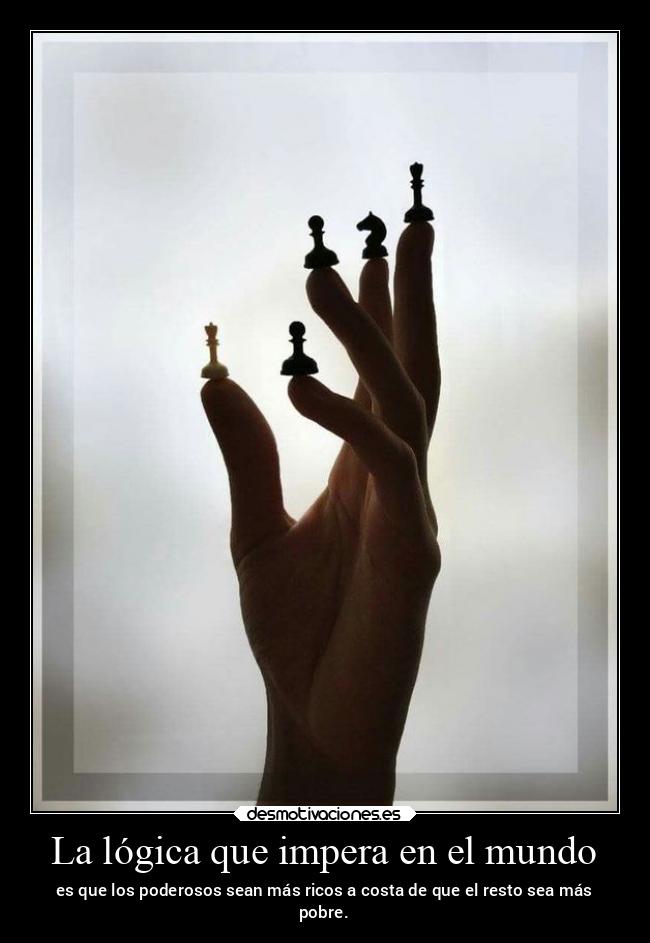 La lógica que impera en el mundo - es que los poderosos sean más ricos a costa de que el resto sea más
pobre.