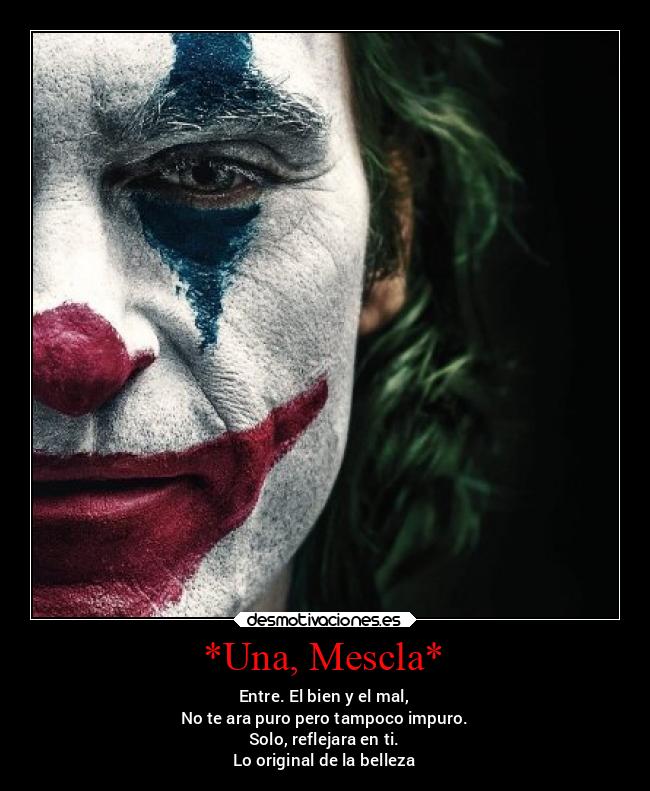 *Una, Mescla* - Entre. El bien y el mal,
No te ara puro pero tampoco impuro.
Solo, reflejara en ti.
Lo original de la belleza