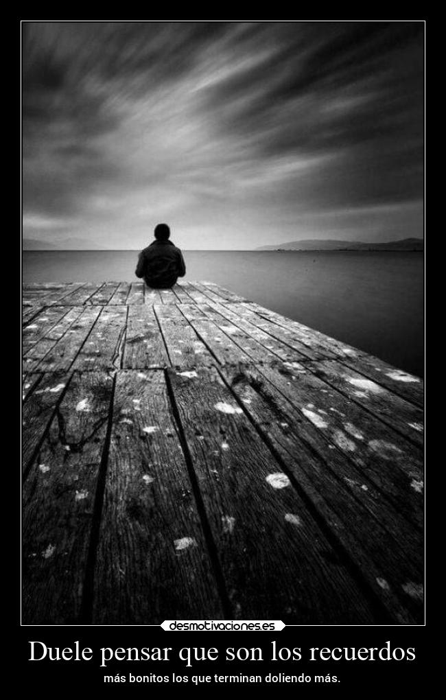 Duele pensar que son los recuerdos - más bonitos los que terminan doliendo más.