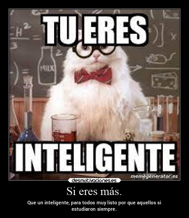 Si eres más. - Que un inteligente, para todos muy listo por que aquellos si
estudiaron siempre.