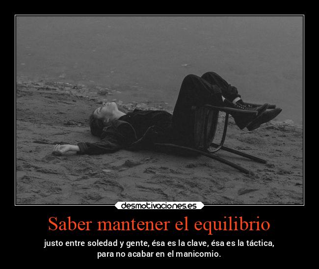Saber mantener el equilibrio - justo entre soledad y gente, ésa es la clave, ésa es la táctica,
para no acabar en el manicomio.