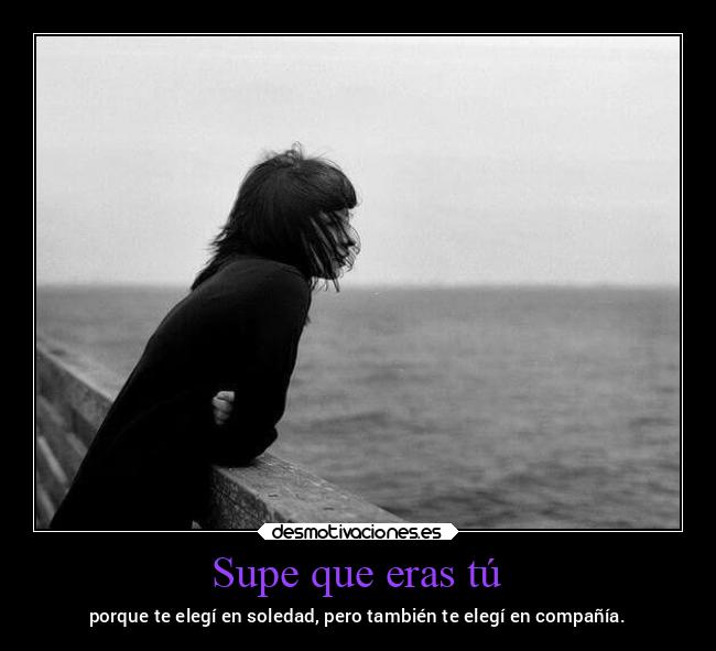 Supe que eras tú - porque te elegí en soledad, pero también te elegí en compañía.