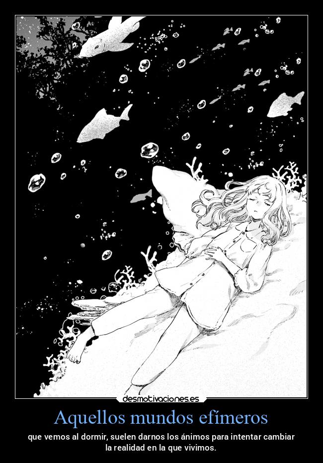 Aquellos mundos efímeros - que vemos al dormir, suelen darnos los ánimos para intentar cambiar
la realidad en la que vivimos.