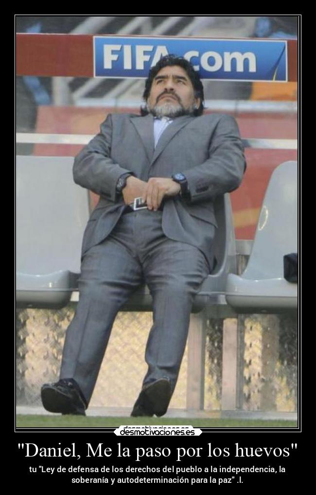 Daniel, Me la paso por los huevos - tu Ley de defensa de los derechos del pueblo a la independencia, la
soberanía y autodeterminación para la paz .l.